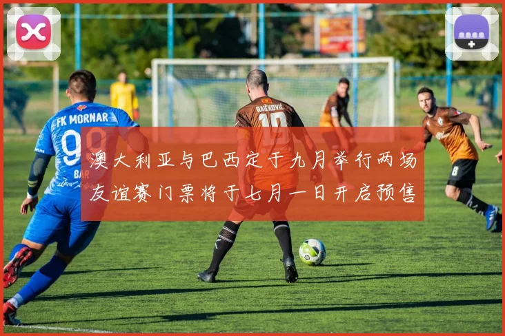 澳大利亚与巴西定于九月举行两场友谊赛门票将于七月一日开启预售