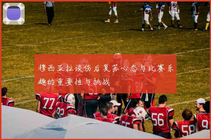 穆西亚拉谈伤后复苏心态与比赛乐趣的重要性与挑战