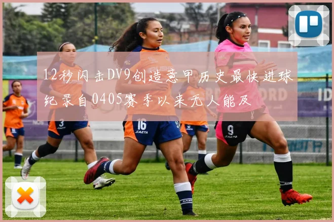 12秒闪击DV9创造意甲历史最快进球纪录自0405赛季以来无人能及