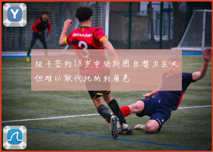 纽卡签约18岁中场斯图尔潜力巨大但难以取代托纳利角色
