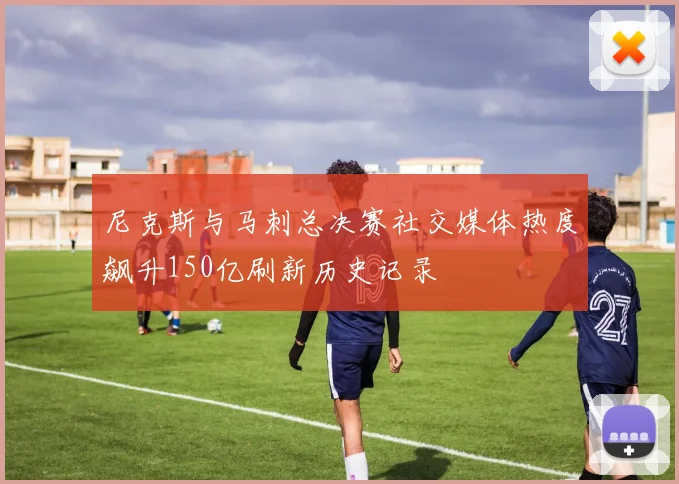 尼克斯与马刺总决赛社交媒体热度飙升150亿刷新历史记录