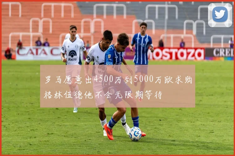 罗马愿意出4500万到5000万欧求购格林伍德他不会无限期等待