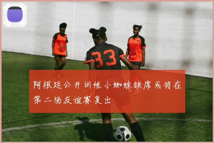 阿根廷公开训练小蜘蛛缺席或将在第二场友谊赛复出