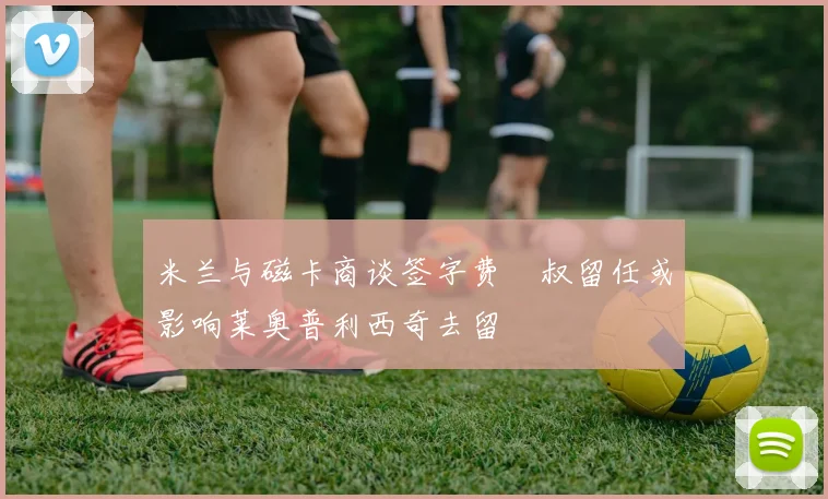米兰与磁卡商谈签字费囧叔留任或影响莱奥普利西奇去留