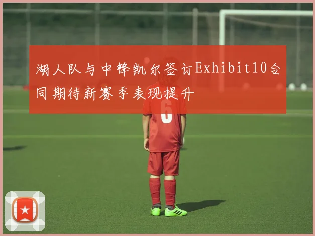 湖人队与中锋凯尔签订Exhibit10合同期待新赛季表现提升