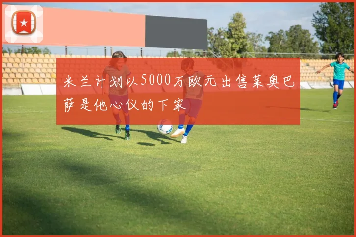 米兰计划以5000万欧元出售莱奥巴萨是他心仪的下家