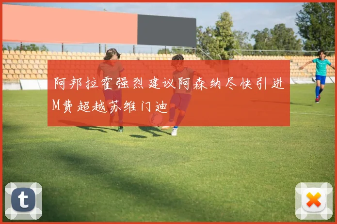 阿邦拉霍强烈建议阿森纳尽快引进M费超越苏维门迪