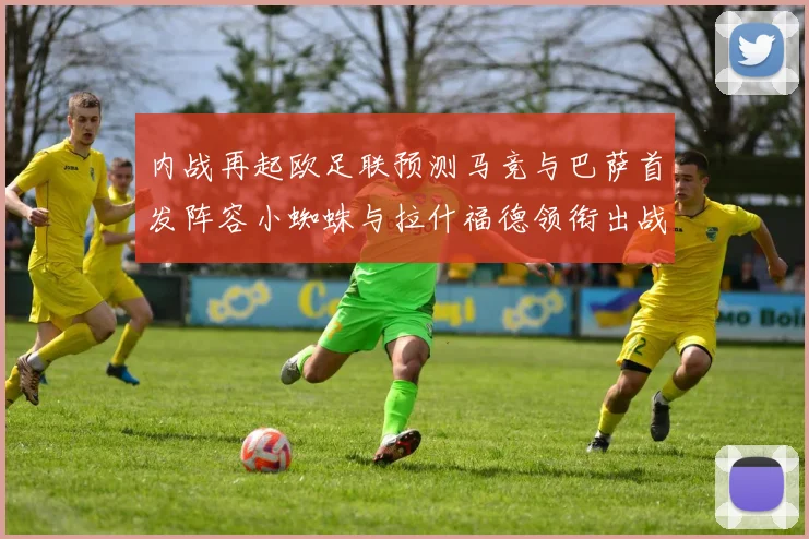 内战再起欧足联预测马竞与巴萨首发阵容小蜘蛛与拉什福德领衔出战