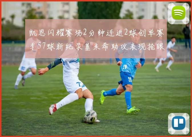 凯恩闪耀赛场2分钟连进2球创单赛季57球新纪录基米希助攻表现抢眼
