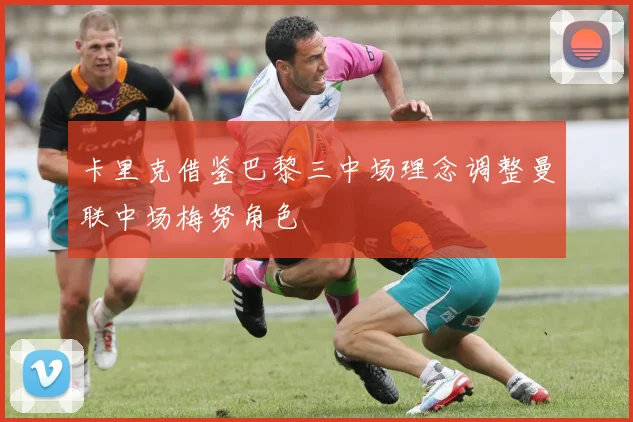 卡里克借鉴巴黎三中场理念调整曼联中场梅努角色
