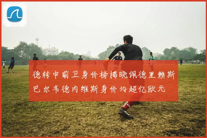 德转中前卫身价榜揭晓佩德里赖斯巴尔韦德内维斯身价均超亿欧元