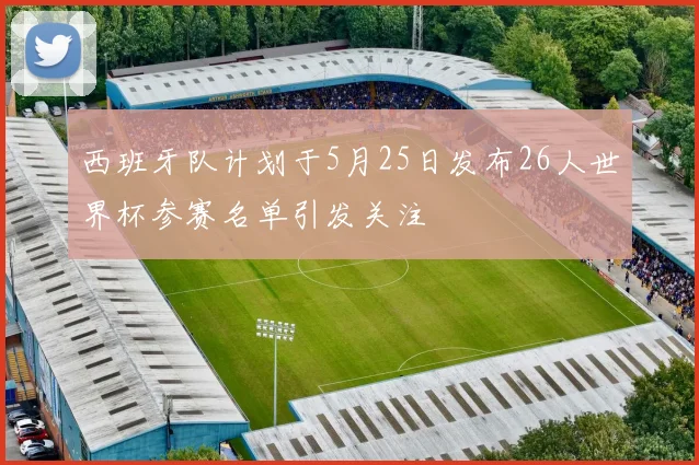 西班牙队计划于5月25日发布26人世界杯参赛名单引发关注