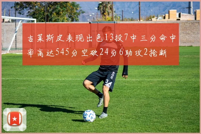吉莱斯皮表现出色13投7中三分命中率高达545分空砍24分6助攻2抢断