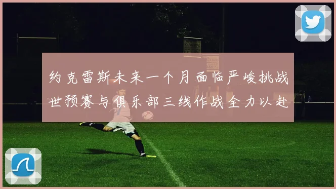 约克雷斯未来一个月面临严峻挑战世预赛与俱乐部三线作战全力以赴