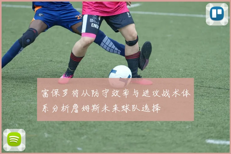 富保罗将从防守效率与进攻战术体系分析詹姆斯未来球队选择