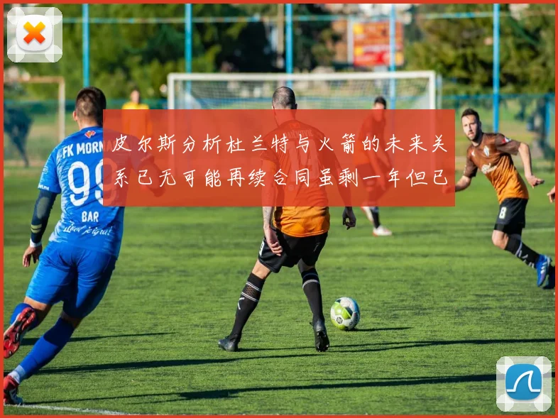皮尔斯分析杜兰特与火箭的未来关系已无可能再续合同虽剩一年但已破裂