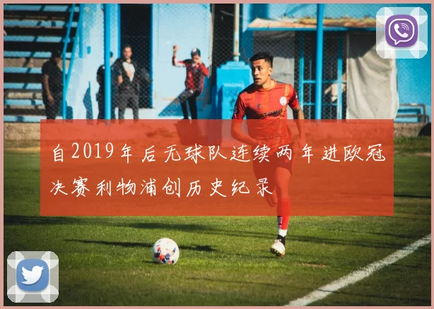 自2019年后无球队连续两年进欧冠决赛利物浦创历史纪录