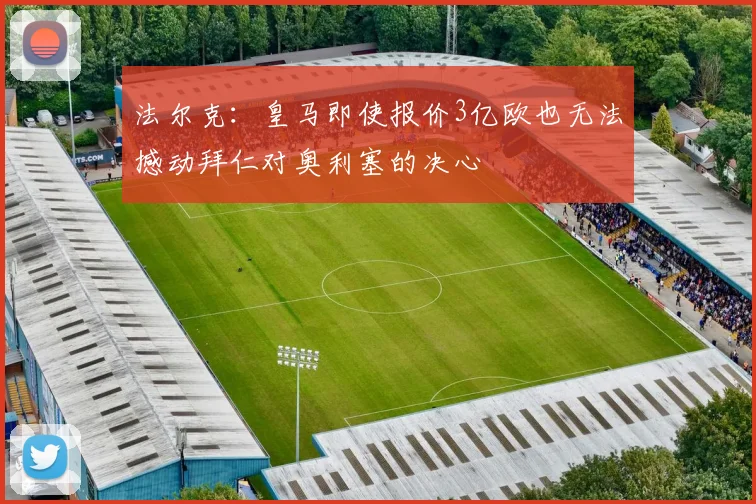 法尔克：皇马即使报价3亿欧也无法撼动拜仁对奥利塞的决心