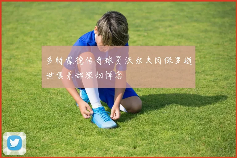 多特蒙德传奇球员沃尔夫冈保罗逝世俱乐部深切悼念
