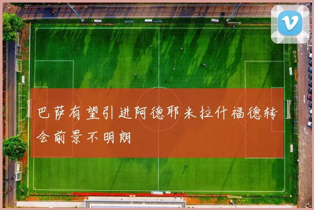 巴萨有望引进阿德耶米拉什福德转会前景不明朗