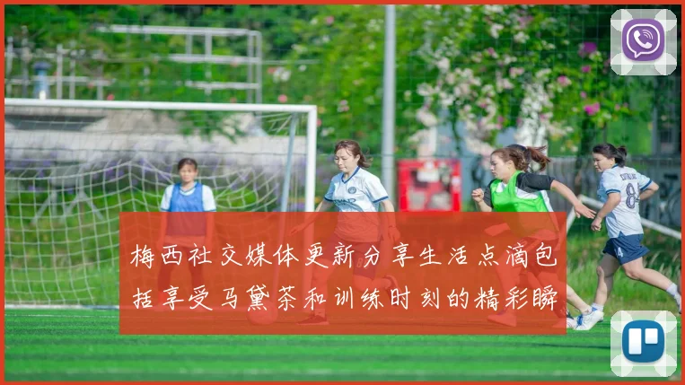 梅西社交媒体更新分享生活点滴包括享受马黛茶和训练时刻的精彩瞬间