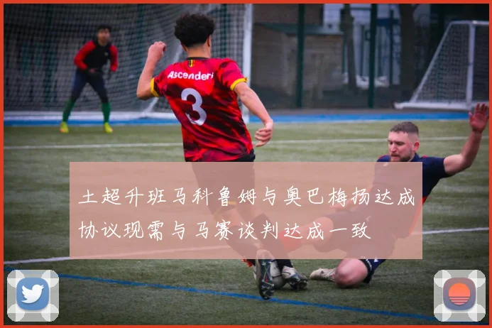 土超升班马科鲁姆与奥巴梅扬达成协议现需与马赛谈判达成一致