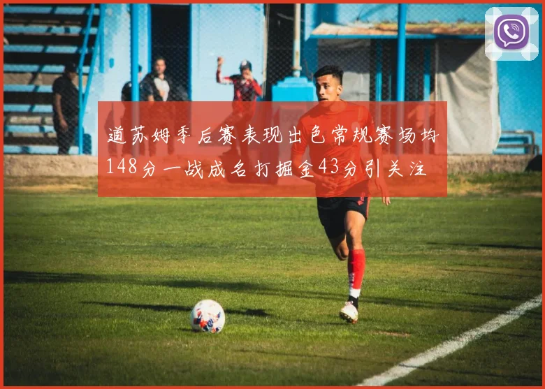 道苏姆季后赛表现出色常规赛场均148分一战成名打掘金43分引关注