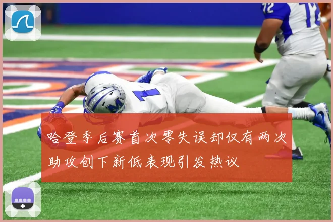 哈登季后赛首次零失误却仅有两次助攻创下新低表现引发热议