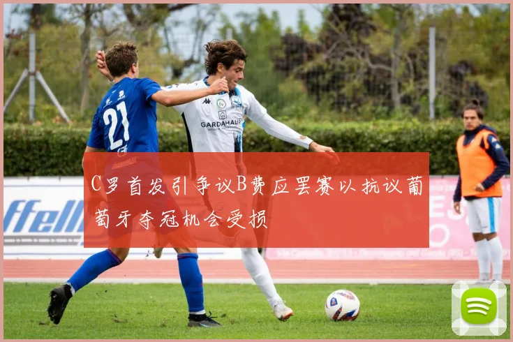 C罗首发引争议B费应罢赛以抗议葡萄牙夺冠机会受损