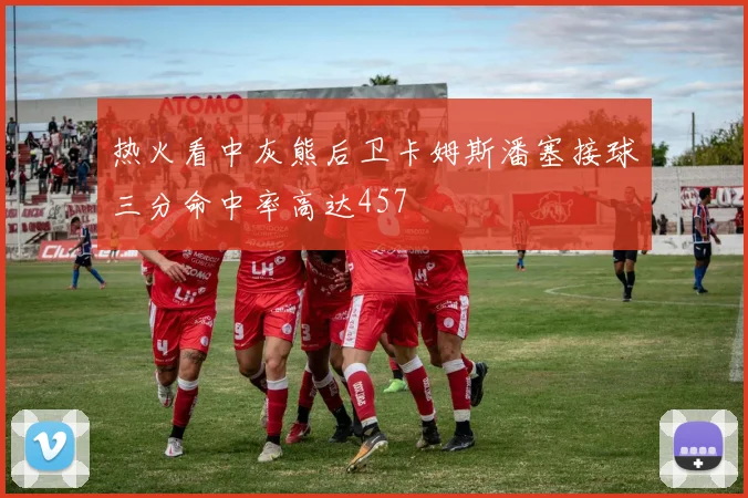 热火看中灰熊后卫卡姆斯潘塞接球三分命中率高达457