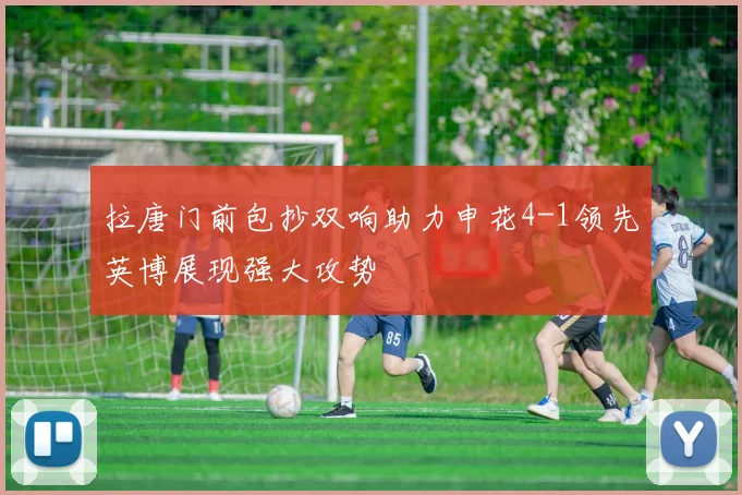 拉唐门前包抄双响助力申花4-1领先英博展现强大攻势